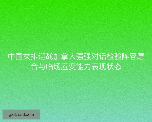 中国女排迎战加拿大强强对话检验阵容磨合与临场应变能力表现状态