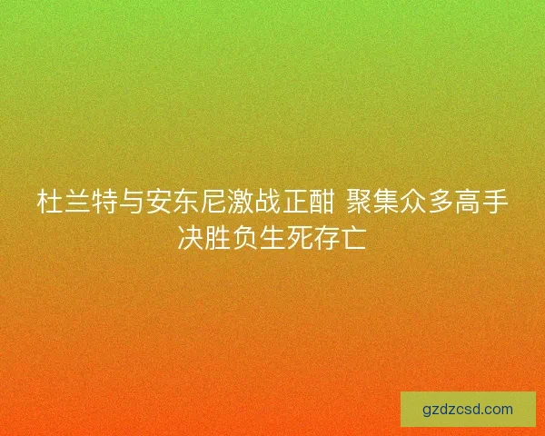 杜兰特与安东尼激战正酣 聚集众多高手决胜负生死存亡