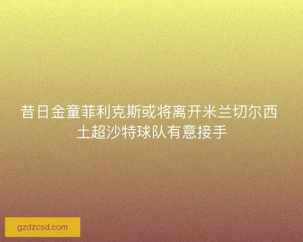 昔日金童菲利克斯或将离开米兰切尔西 土超沙特球队有意接手