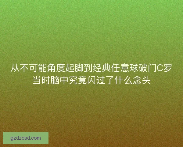 从不可能角度起脚到经典任意球破门C罗当时脑中究竟闪过了什么念头