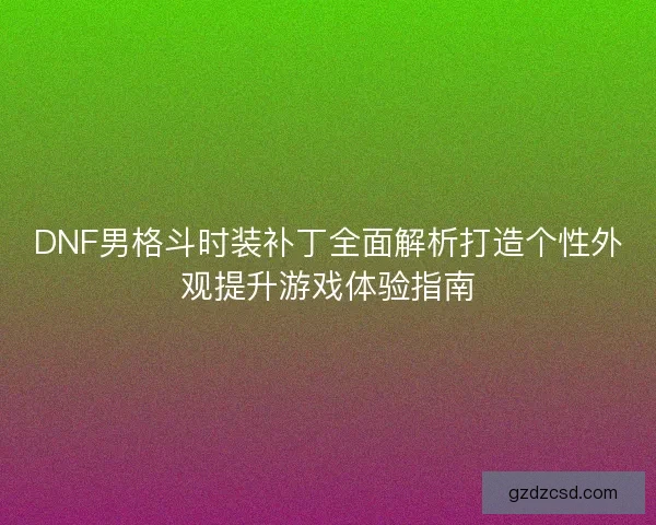 DNF男格斗时装补丁全面解析打造个性外观提升游戏体验指南